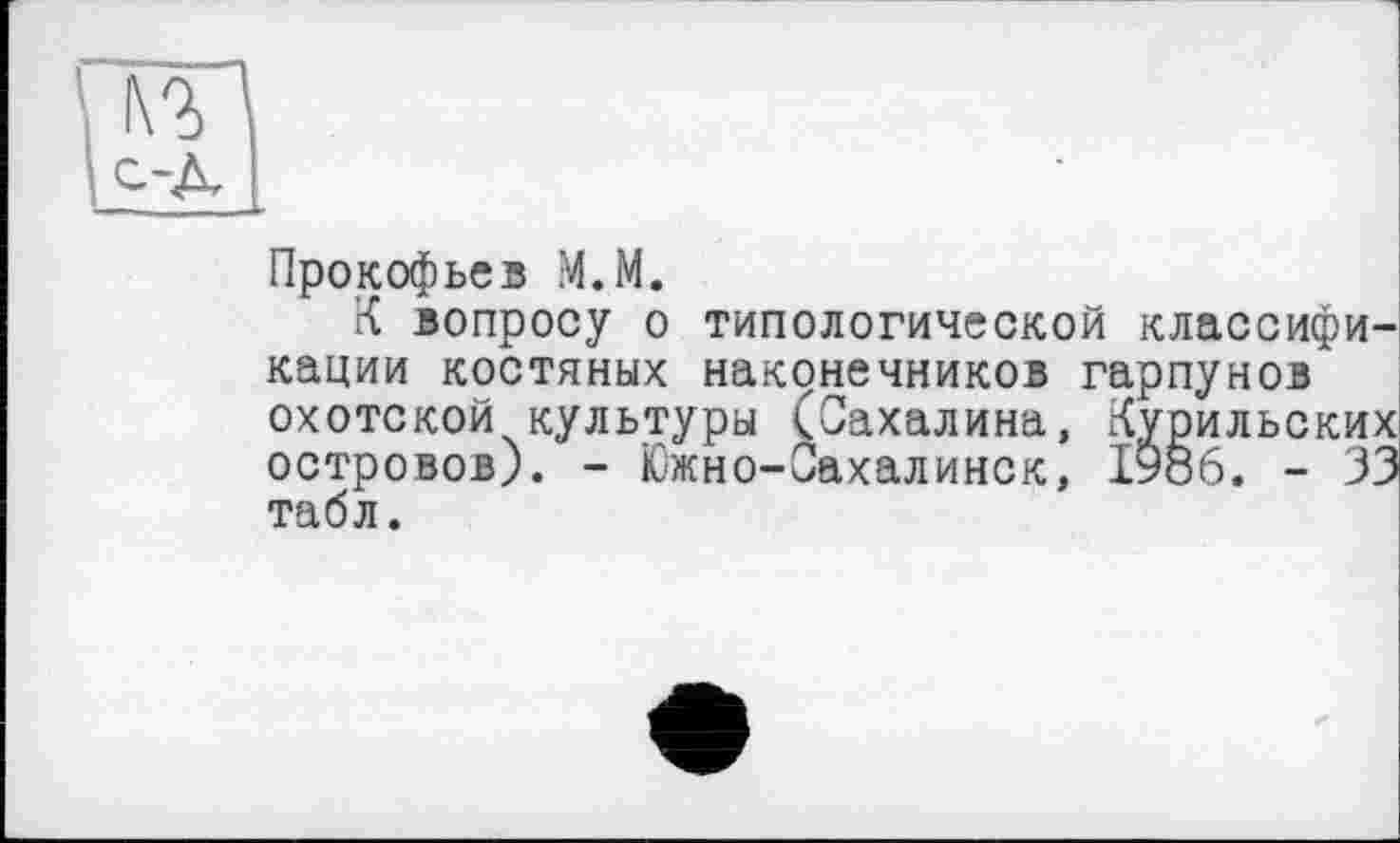 ﻿Прокофьев М.М.
К вопросу о типологической классификации костяных наконечников гарпунов охотской культуры (Сахалина, Курильских островов). - Южно-Сахалинск, 1986. - 33 табл.